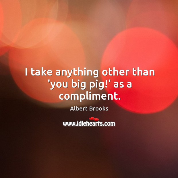 I take anything other than ‘you big pig!’ as a compliment. Albert Brooks Picture Quote