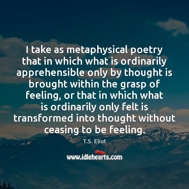I take as metaphysical poetry that in which what is ordinarily apprehensible T.S. Eliot Picture Quote