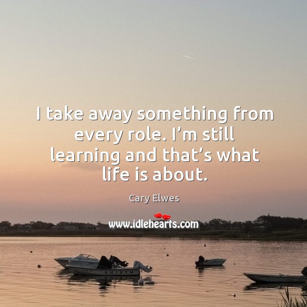 I take away something from every role. I’m still learning and that’s what life is about. Cary Elwes Picture Quote