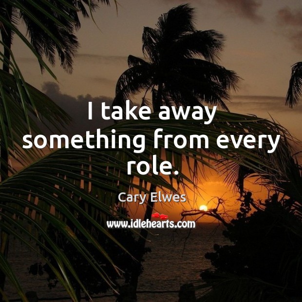 I take away something from every role. Cary Elwes Picture Quote