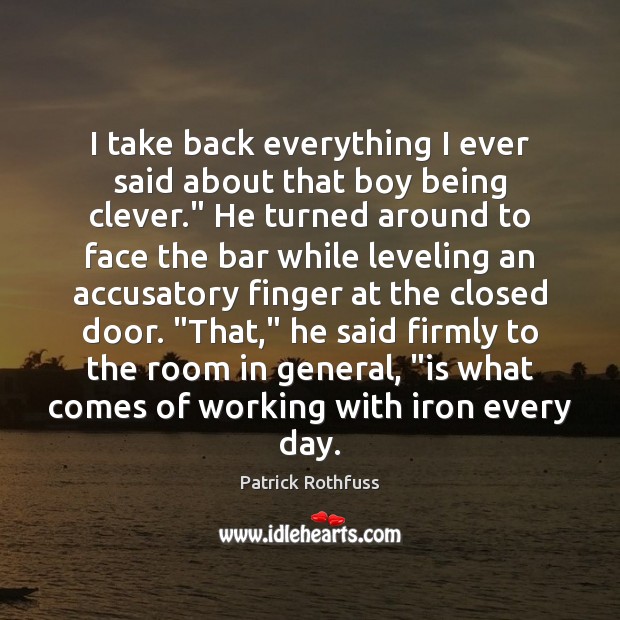I take back everything I ever said about that boy being clever.” Patrick Rothfuss Picture Quote