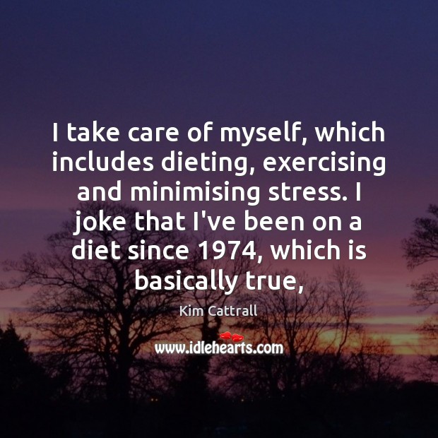 I take care of myself, which includes dieting, exercising and minimising stress. Kim Cattrall Picture Quote