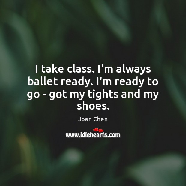 I take class. I’m always ballet ready. I’m ready to go – got my tights and my shoes. 