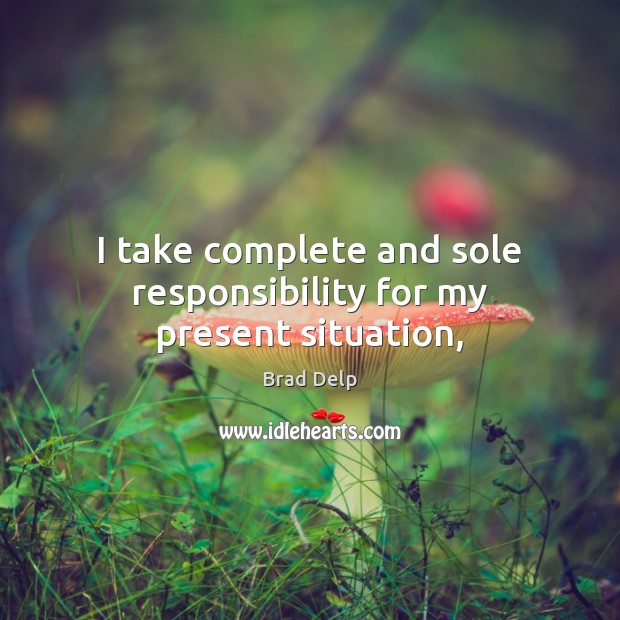 I take complete and sole responsibility for my present situation, Brad Delp Picture Quote