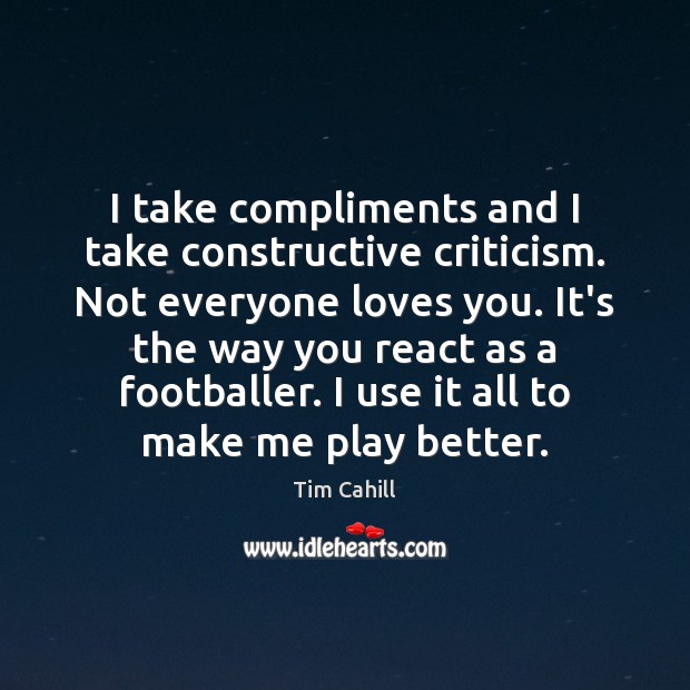 I take compliments and I take constructive criticism. Not everyone loves you. Tim Cahill Picture Quote