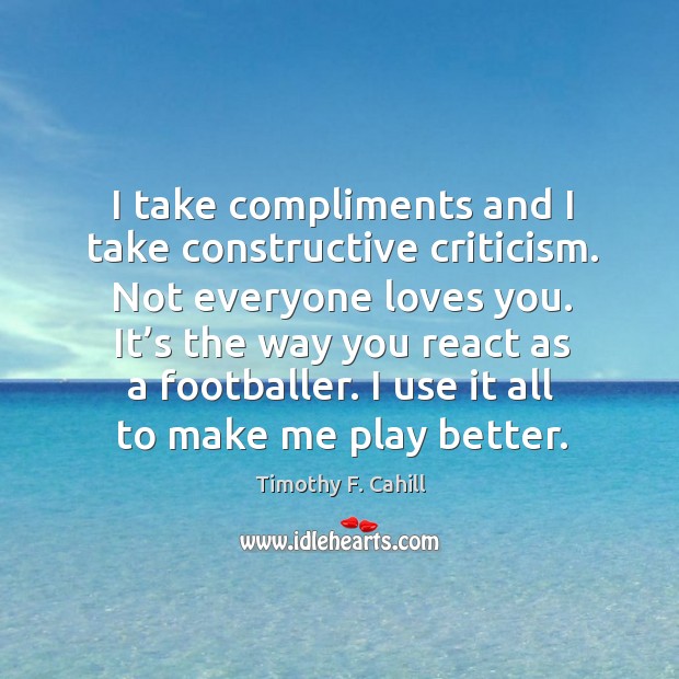 I take compliments and I take constructive criticism. Not everyone loves you. Image