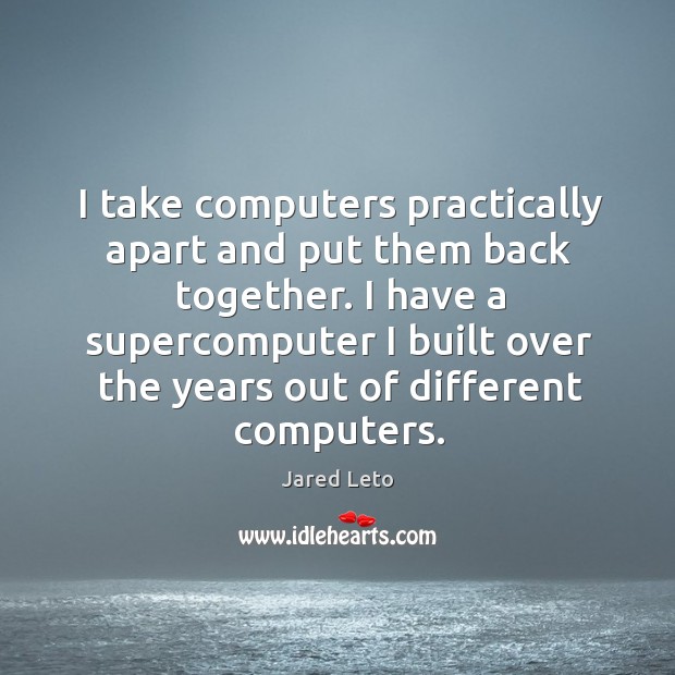 I take computers practically apart and put them back together. I have Jared Leto Picture Quote