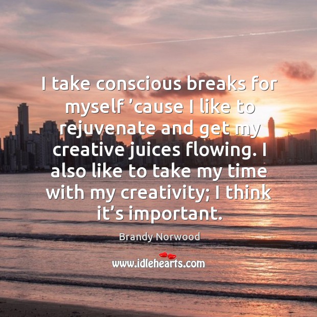 I take conscious breaks for myself ’cause I like to rejuvenate and get my creative juices flowing. Brandy Norwood Picture Quote