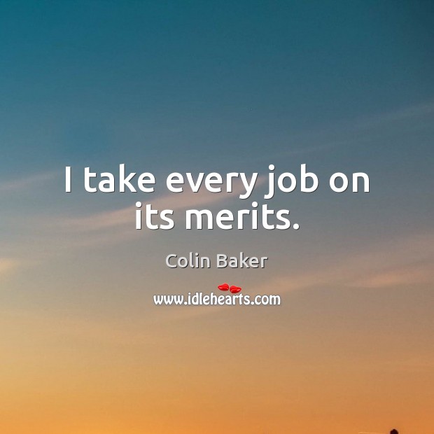 I take every job on its merits. Colin Baker Picture Quote