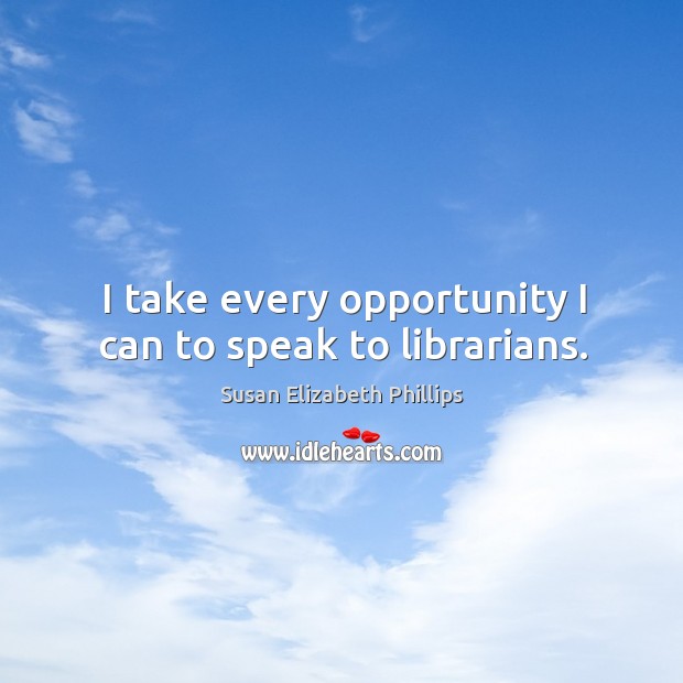 I take every opportunity I can to speak to librarians. Susan Elizabeth Phillips Picture Quote