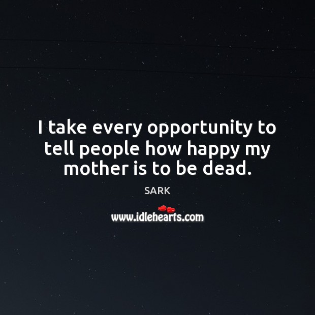 I take every opportunity to tell people how happy my mother is to be dead. SARK Picture Quote