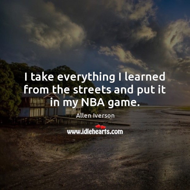 I take everything I learned from the streets and put it in my NBA game. Allen Iverson Picture Quote