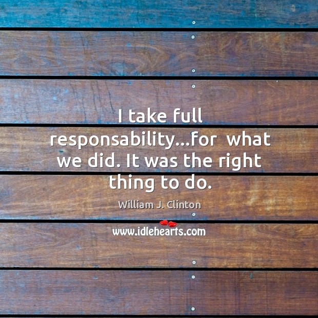 I take full responsability…for  what we did. It was the right thing to do. William J. Clinton Picture Quote