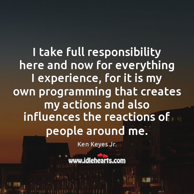 I take full responsibility here and now for everything I experience, for Ken Keyes Jr. Picture Quote
