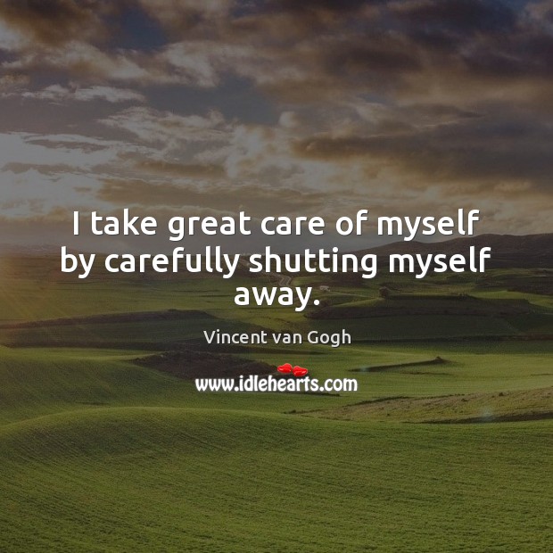 I take great care of myself by carefully shutting myself away. Vincent van Gogh Picture Quote