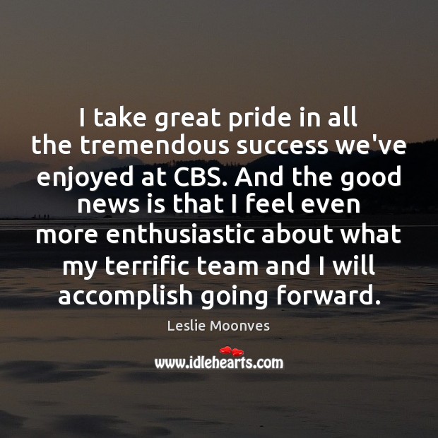 I take great pride in all the tremendous success we’ve enjoyed at Leslie Moonves Picture Quote