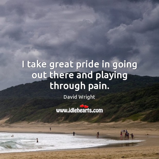 I take great pride in going out there and playing through pain. David Wright Picture Quote