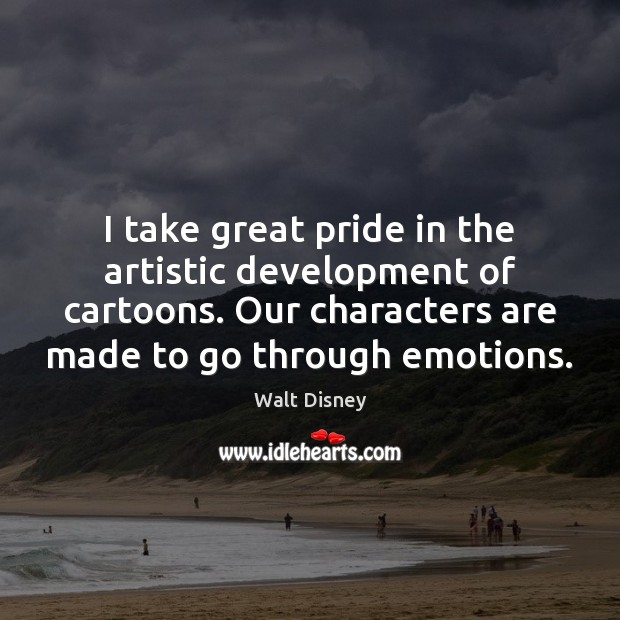 I take great pride in the artistic development of cartoons. Our characters Walt Disney Picture Quote