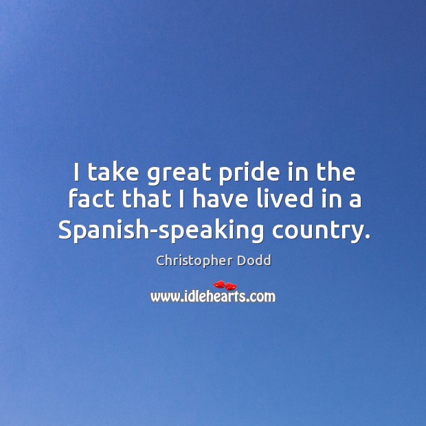 I take great pride in the fact that I have lived in a spanish-speaking country. Christopher Dodd Picture Quote