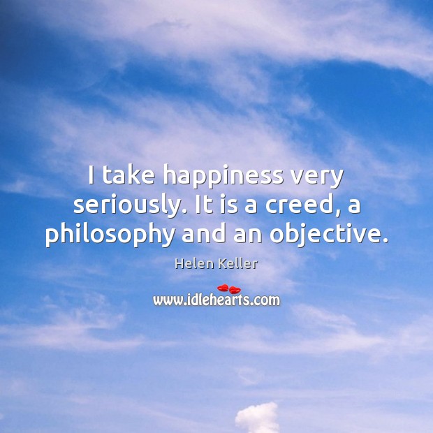I take happiness very seriously. It is a creed, a philosophy and an objective. Image