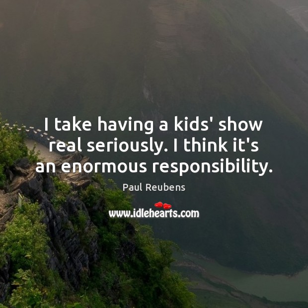 I take having a kids’ show real seriously. I think it’s an enormous responsibility. Paul Reubens Picture Quote