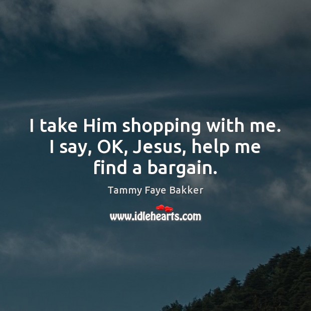 I take Him shopping with me. I say, OK, Jesus, help me find a bargain. Tammy Faye Bakker Picture Quote