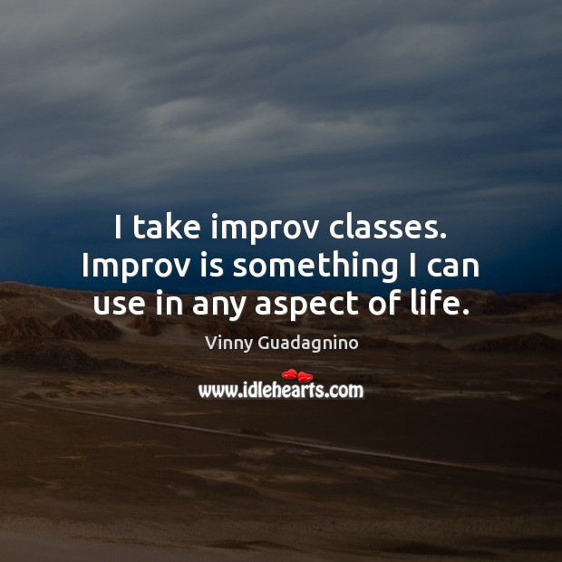 I take improv classes. Improv is something I can use in any aspect of life. Vinny Guadagnino Picture Quote