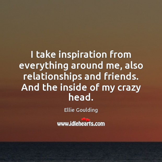 I take inspiration from everything around me, also relationships and friends. And Ellie Goulding Picture Quote