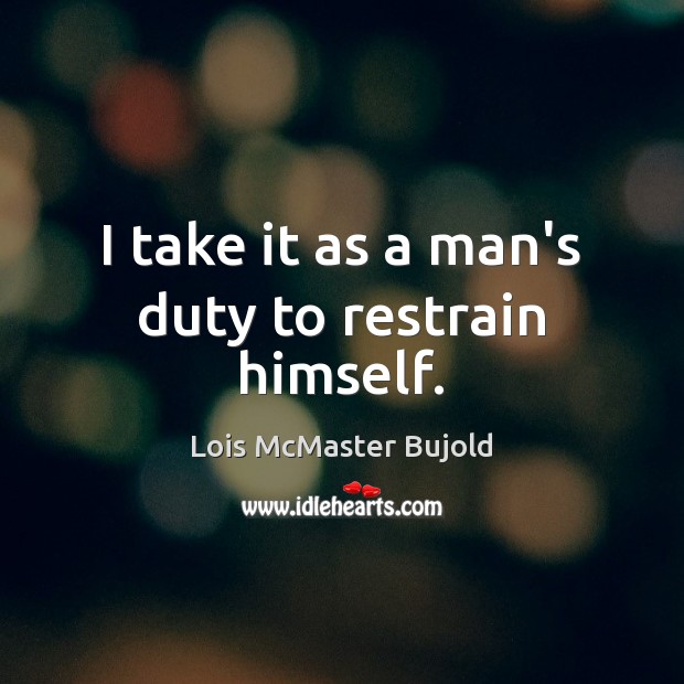 I take it as a man’s duty to restrain himself. Lois McMaster Bujold Picture Quote