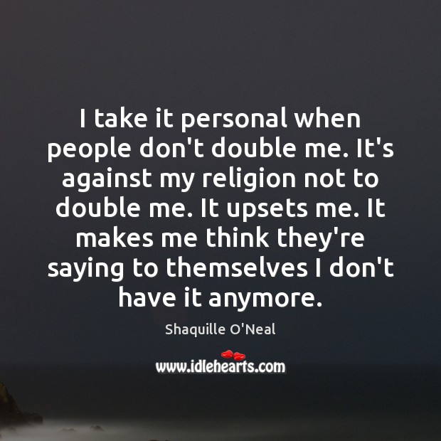 I take it personal when people don’t double me. It’s against my Shaquille O’Neal Picture Quote