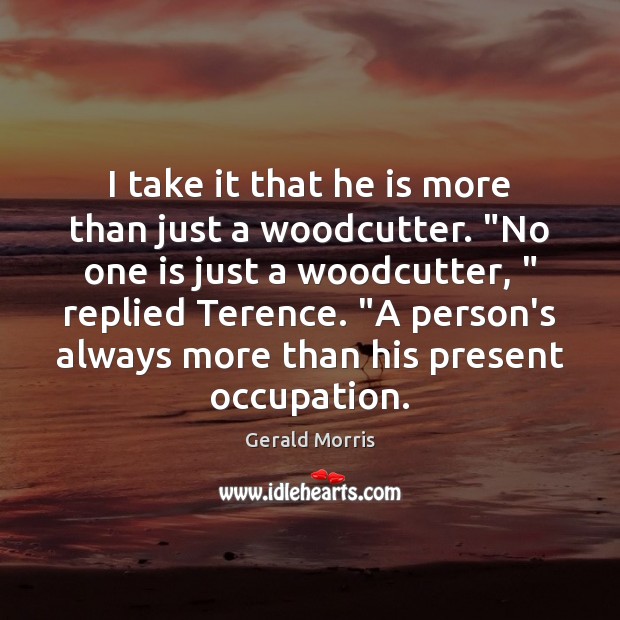 I take it that he is more than just a woodcutter. “No Image