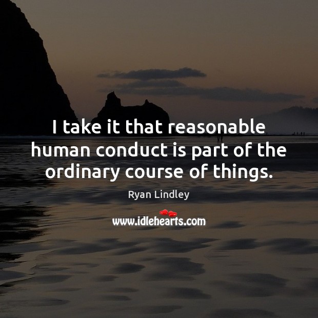 I take it that reasonable human conduct is part of the ordinary course of things. Image