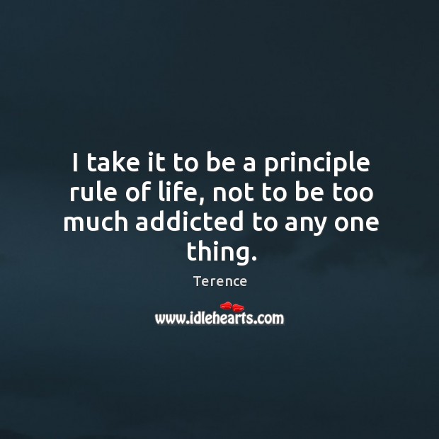 I take it to be a principle rule of life, not to be too much addicted to any one thing. Terence Picture Quote
