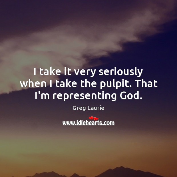 I take it very seriously when I take the pulpit. That I’m representing God. Greg Laurie Picture Quote