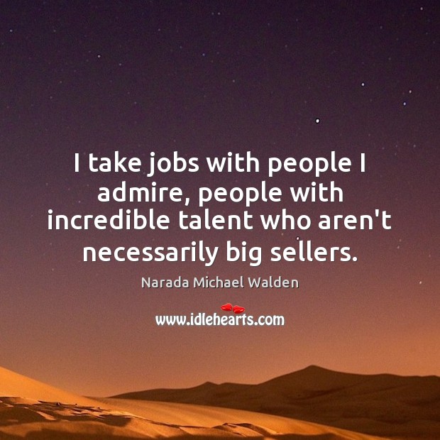 I take jobs with people I admire, people with incredible talent who Narada Michael Walden Picture Quote