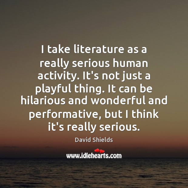 I take literature as a really serious human activity. It’s not just David Shields Picture Quote