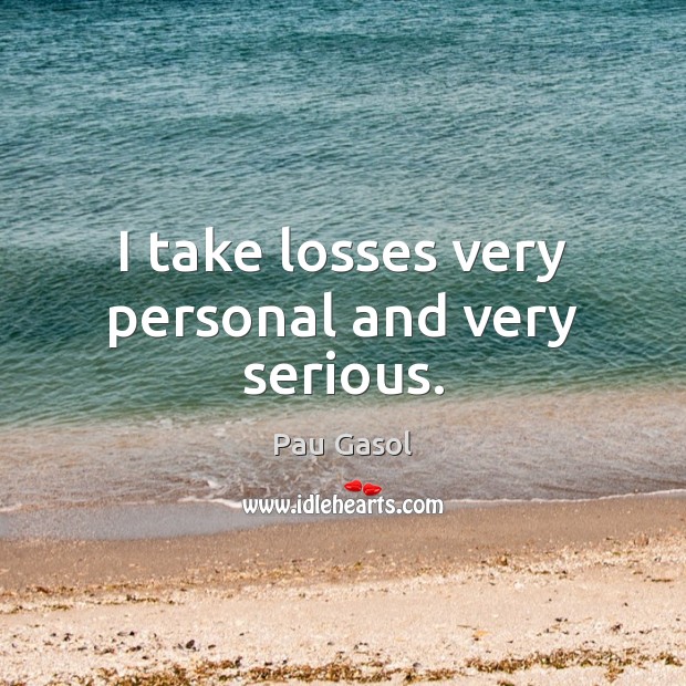 I take losses very personal and very serious. Pau Gasol Picture Quote
