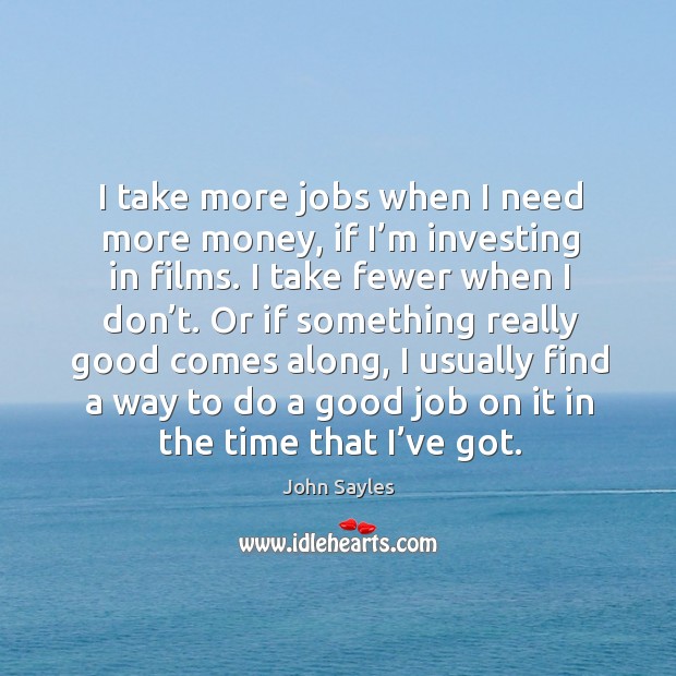 I take more jobs when I need more money, if I’m investing in films. Image