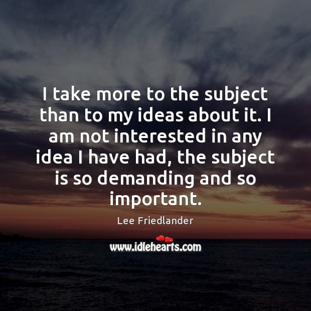 I take more to the subject than to my ideas about it. Lee Friedlander Picture Quote