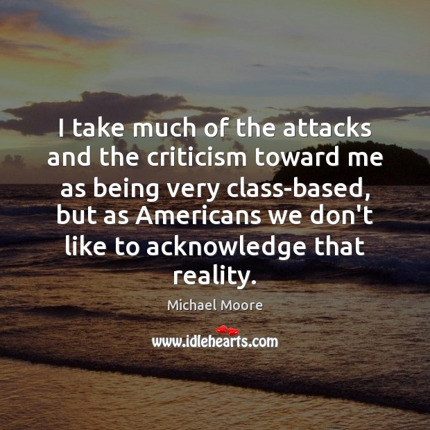 I take much of the attacks and the criticism toward me as Michael Moore Picture Quote
