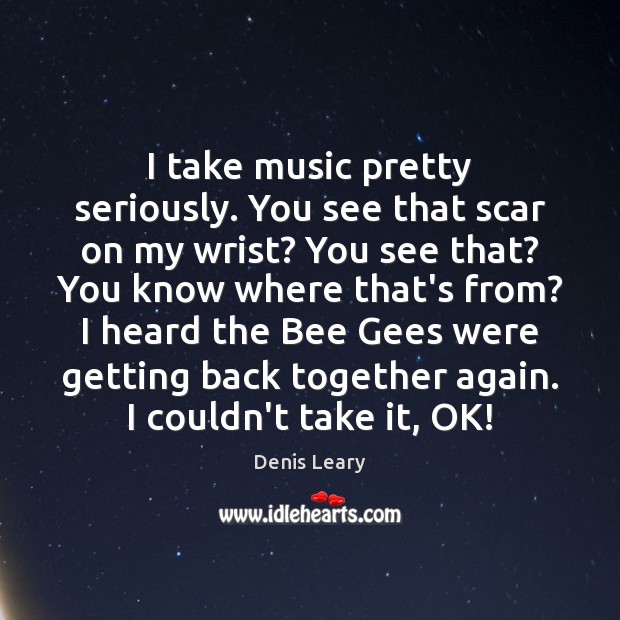 I take music pretty seriously. You see that scar on my wrist? Denis Leary Picture Quote