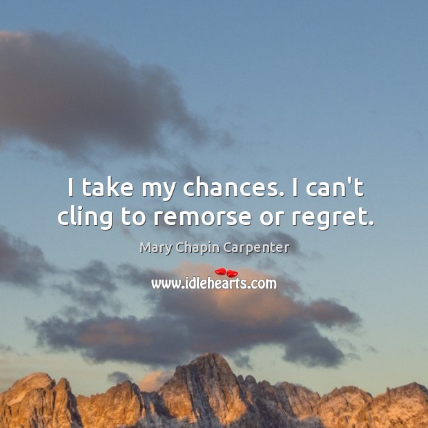 I take my chances. I can’t cling to remorse or regret. Mary Chapin Carpenter Picture Quote