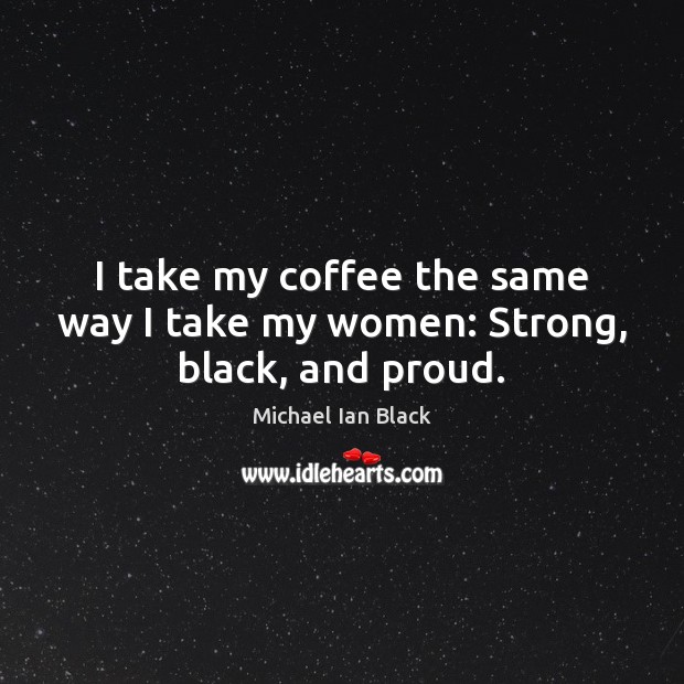 I take my coffee the same way I take my women: Strong, black, and proud. Michael Ian Black Picture Quote
