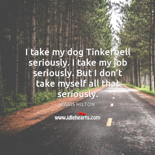I take my dog tinkerbell seriously. I take my job seriously. But I don’t take myself all that seriously. Paris Hilton Picture Quote