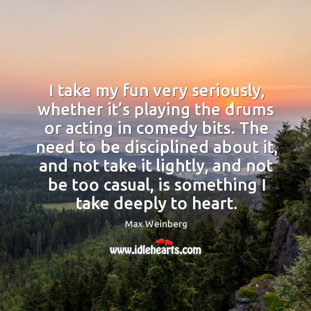I take my fun very seriously, whether it’s playing the drums or acting in comedy bits. Max Weinberg Picture Quote