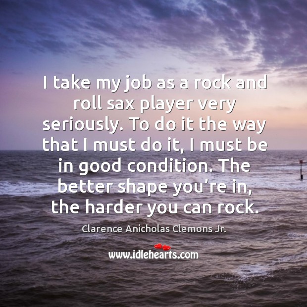 I take my job as a rock and roll sax player very seriously. Clarence Anicholas Clemons Jr. Picture Quote
