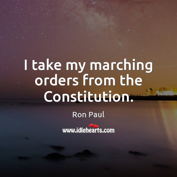I take my marching orders from the Constitution. Ron Paul Picture Quote