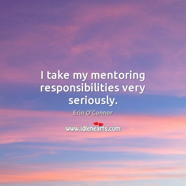 I take my mentoring responsibilities very seriously. Erin O’Connor Picture Quote