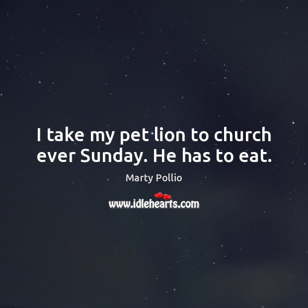 I take my pet lion to church ever Sunday. He has to eat. 