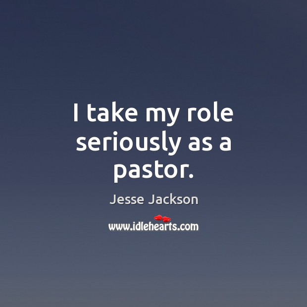 I take my role seriously as a pastor. Jesse Jackson Picture Quote